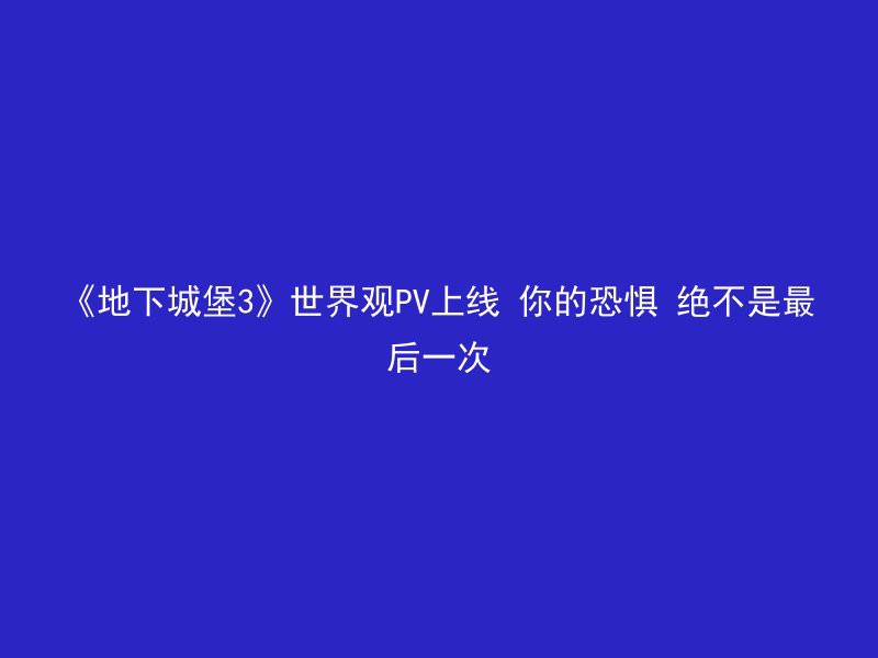 《地下城堡3》世界观PV上线 你的恐惧 绝不是最后一次