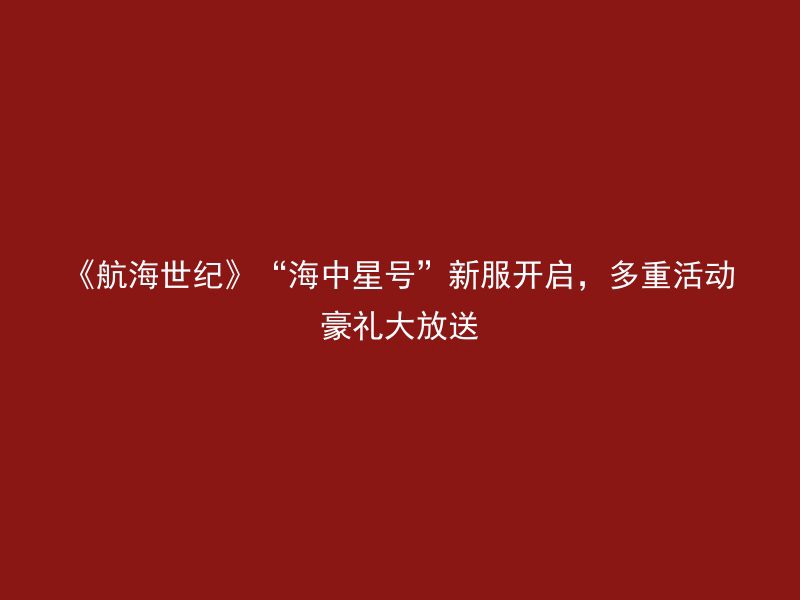 《航海世纪》“海中星号”新服开启，多重活动豪礼大放送