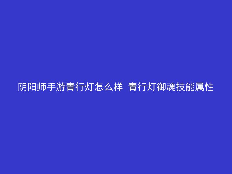 阴阳师手游青行灯怎么样 青行灯御魂技能属性