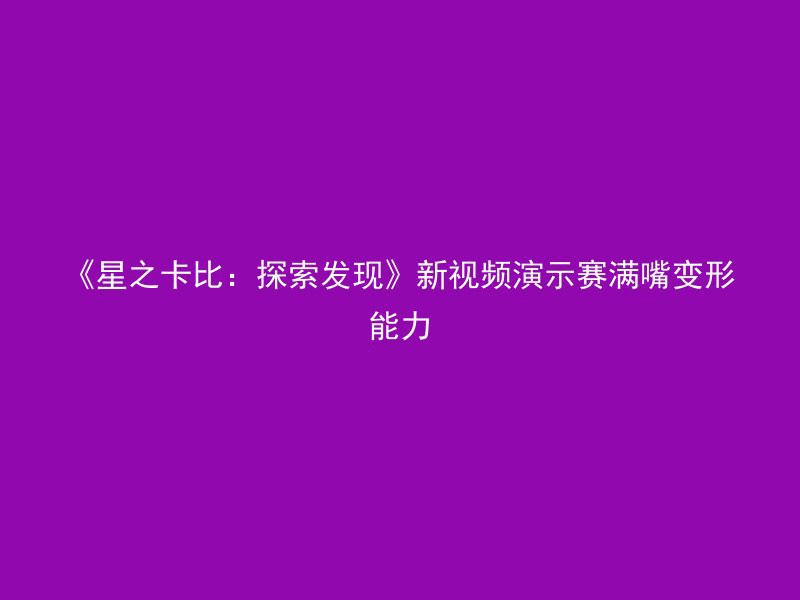 《星之卡比：探索发现》新视频演示赛满嘴变形能力