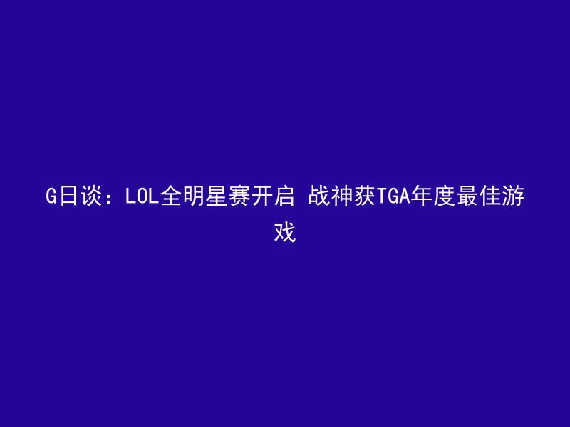 G日谈：LOL全明星赛开启 战神获TGA年度最佳游戏