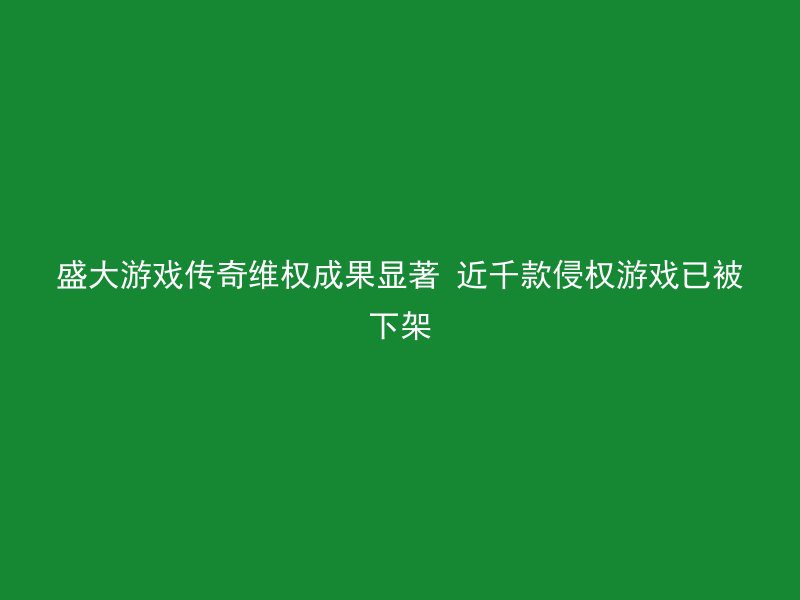 盛大游戏传奇维权成果显著 近千款侵权游戏已被下架