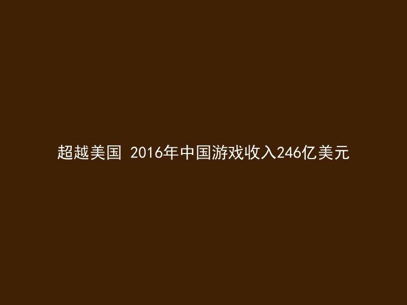 超越美国 2016年中国游戏收入246亿美元