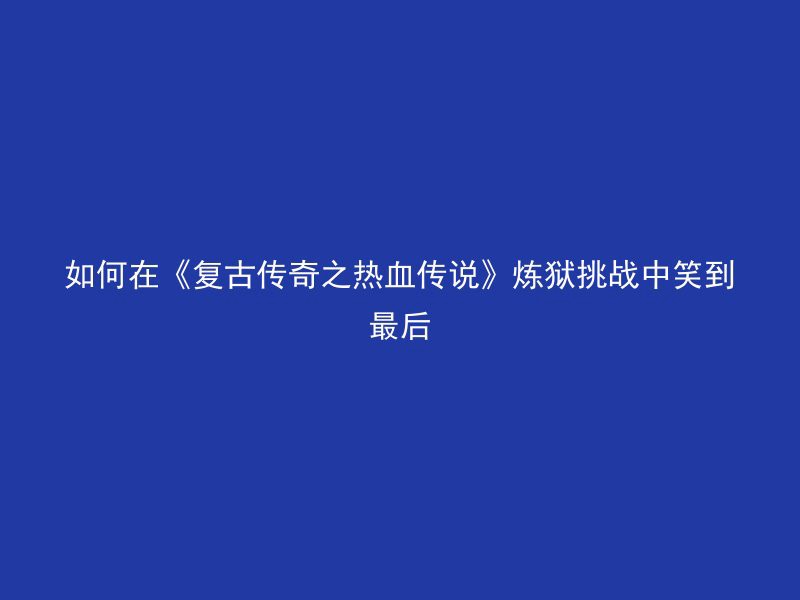 如何在《复古传奇之热血传说》炼狱挑战中笑到最后