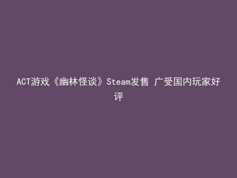 ACT游戏《幽林怪谈》Steam发售 广受国内玩家好评