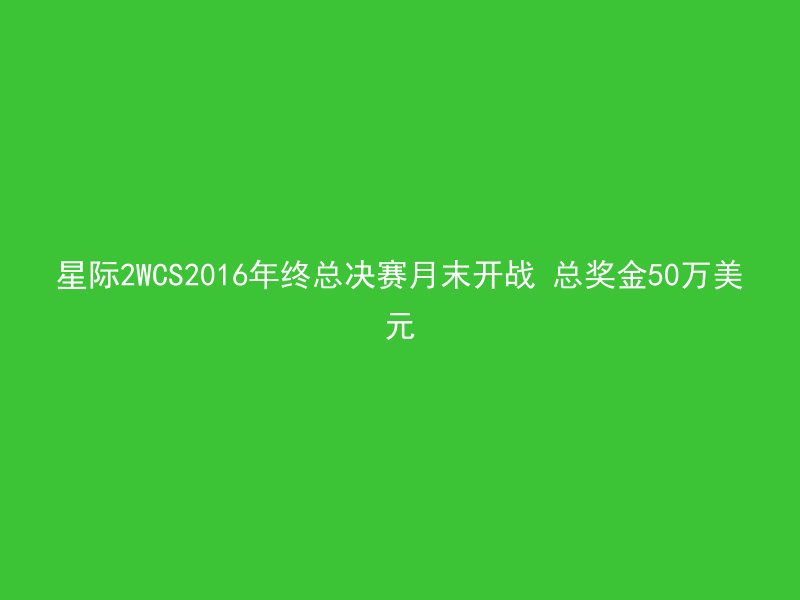 星际2WCS2016年终总决赛月末开战 总奖金50万美元