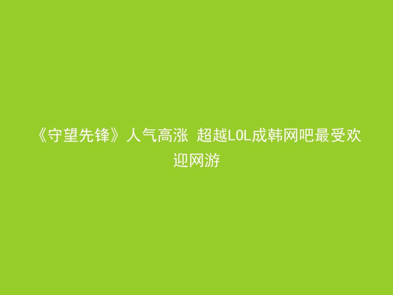 《守望先锋》人气高涨 超越LOL成韩网吧最受欢迎网游