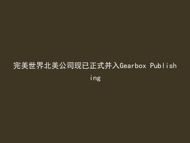 完美世界北美公司现已正式并入Gearbox Publishing