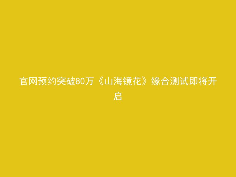 官网预约突破80万《山海镜花》缘合测试即将开启