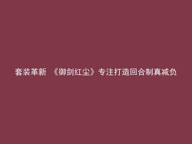 套装革新 《御剑红尘》专注打造回合制真减负