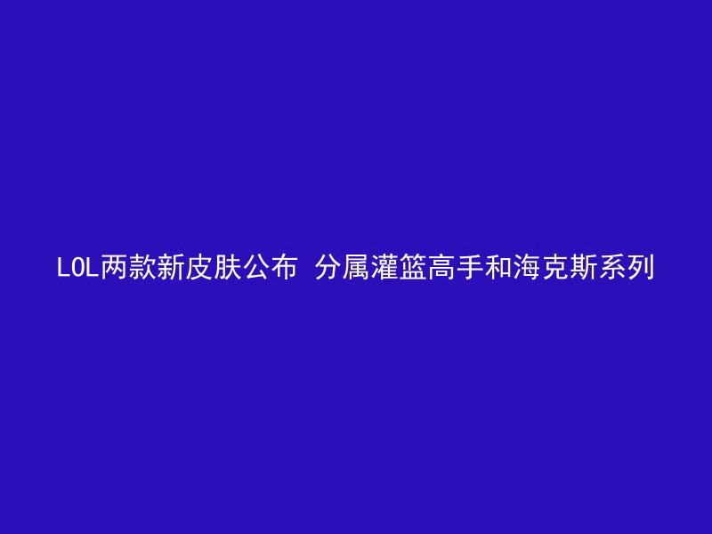 LOL两款新皮肤公布 分属灌篮高手和海克斯系列