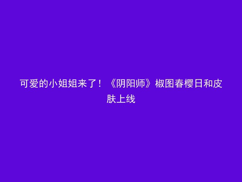 可爱的小姐姐来了！《阴阳师》椒图春樱日和皮肤上线