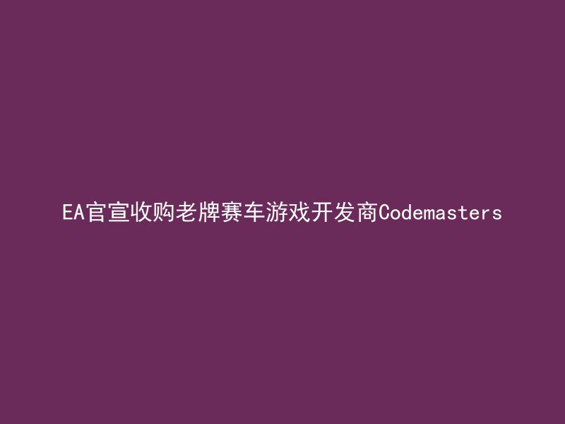 EA官宣收购老牌赛车游戏开发商Codemasters