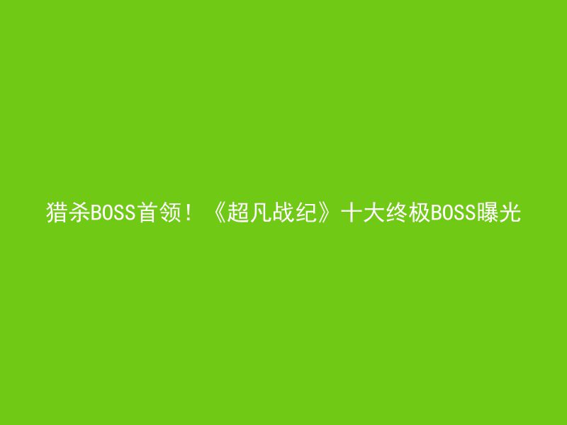 猎杀BOSS首领！《超凡战纪》十大终极BOSS曝光