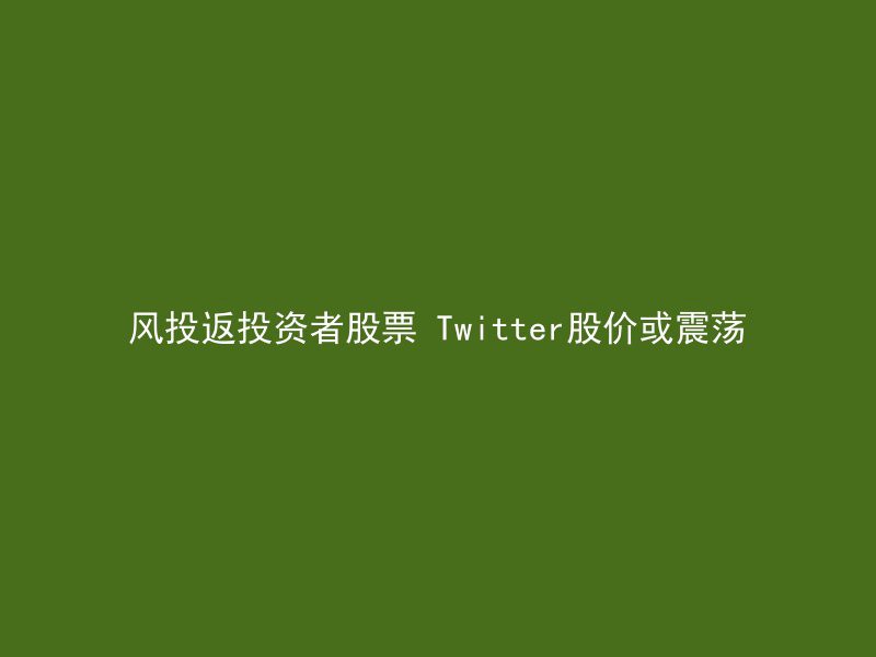 风投返投资者股票 Twitter股价或震荡