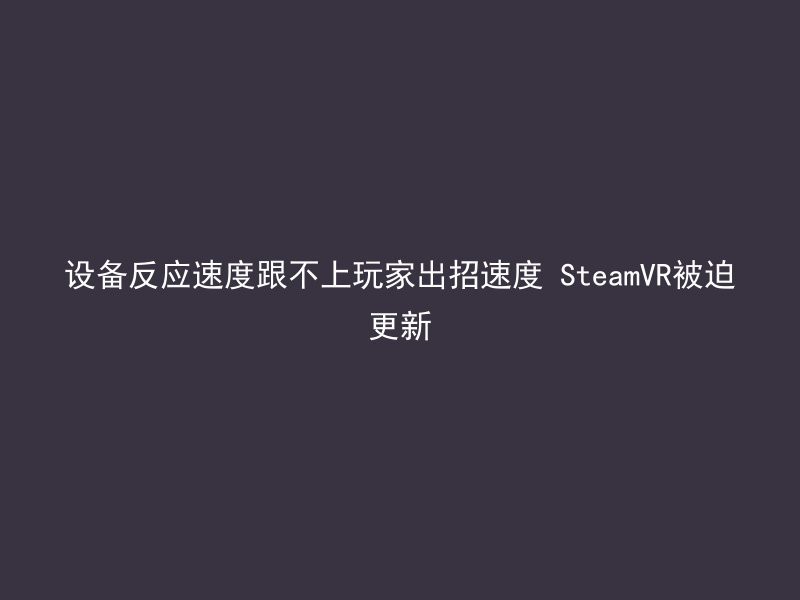 设备反应速度跟不上玩家出招速度 SteamVR被迫更新