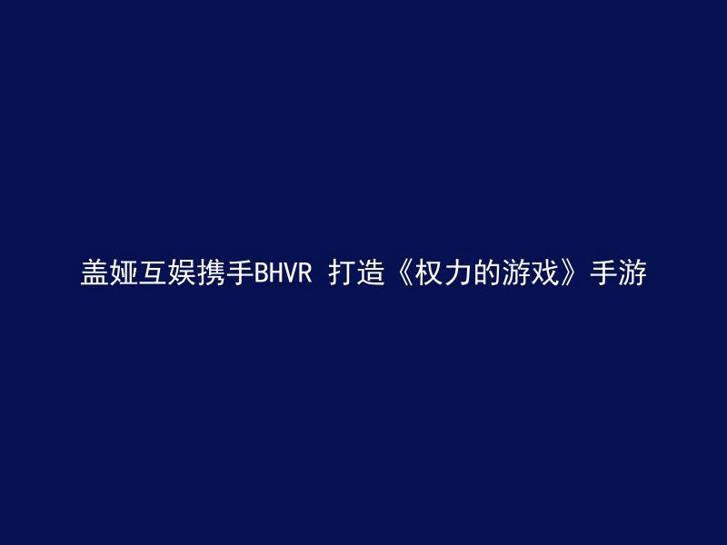 盖娅互娱携手BHVR 打造《权力的游戏》手游