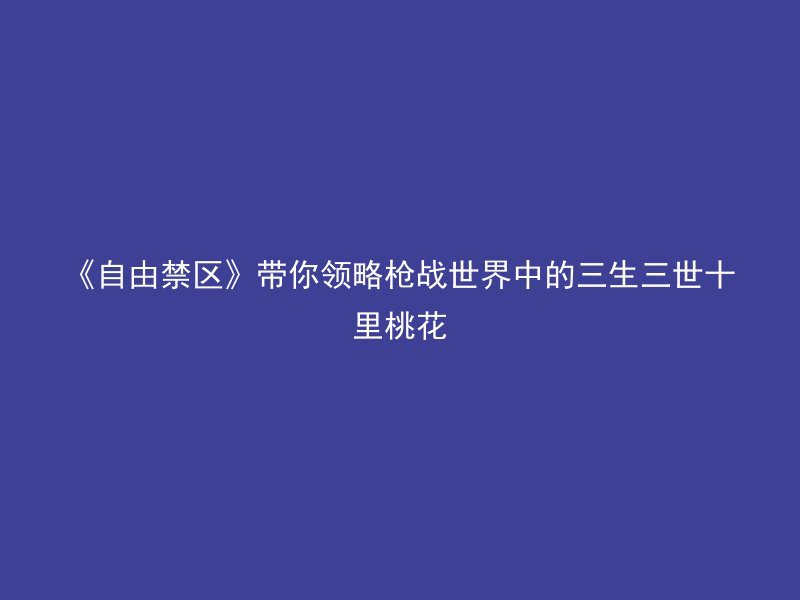 《自由禁区》带你领略枪战世界中的三生三世十里桃花