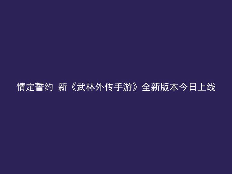 情定誓约 新《武林外传手游》全新版本今日上线