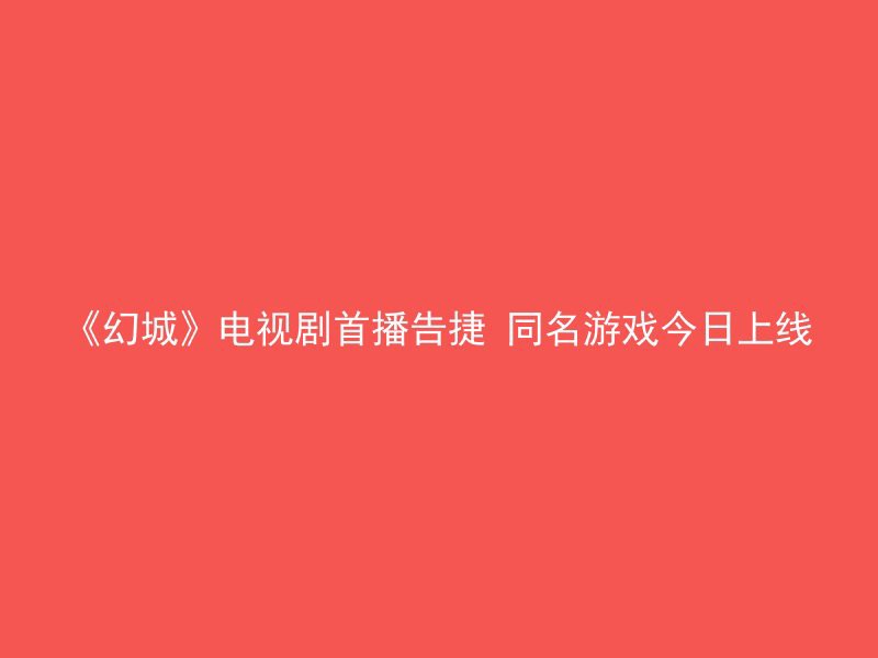 《幻城》电视剧首播告捷 同名游戏今日上线