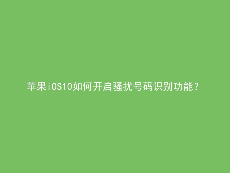 苹果iOS10如何开启骚扰号码识别功能？