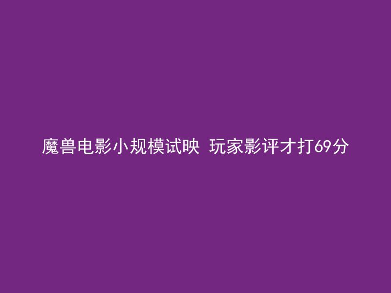 魔兽电影小规模试映 玩家影评才打69分