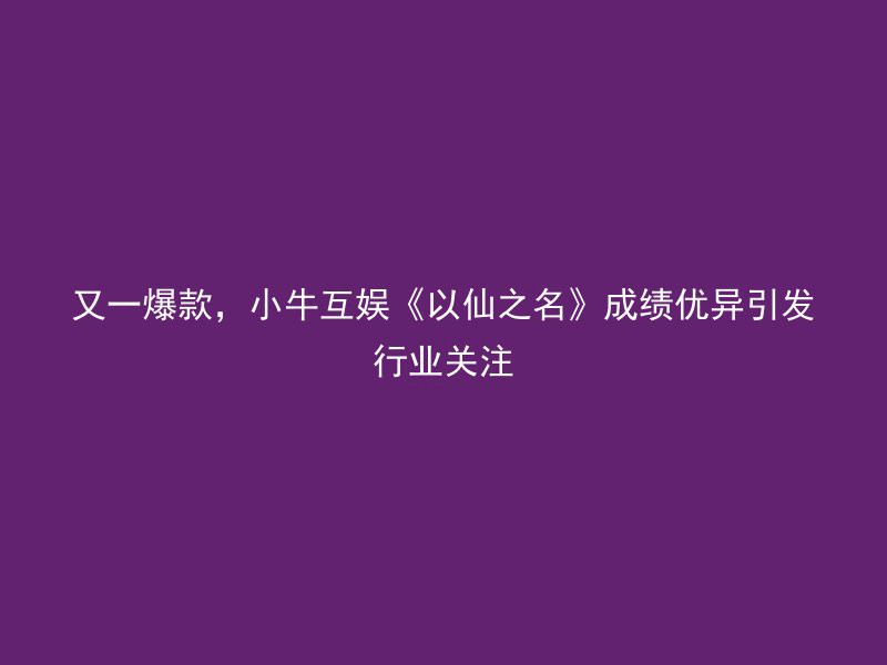 又一爆款，小牛互娱《以仙之名》成绩优异引发行业关注