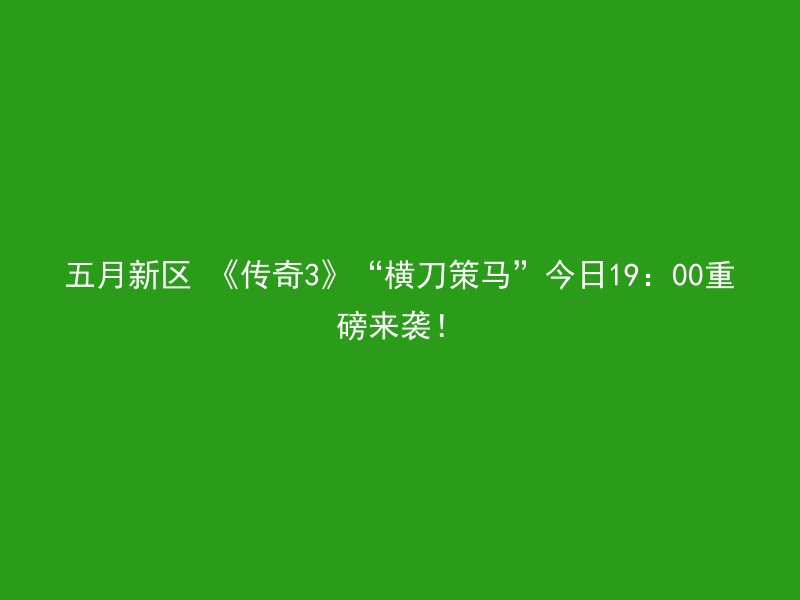 五月新区 《传奇3》“横刀策马”今日19：00重磅来袭！