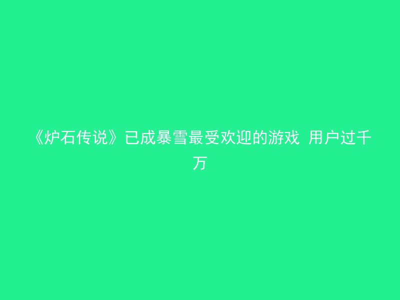 《炉石传说》已成暴雪最受欢迎的游戏 用户过千万