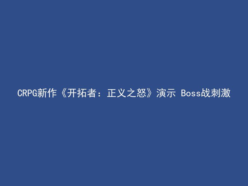 CRPG新作《开拓者：正义之怒》演示 Boss战刺激