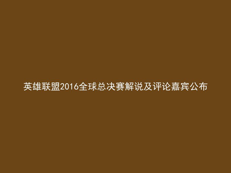 英雄联盟2016全球总决赛解说及评论嘉宾公布