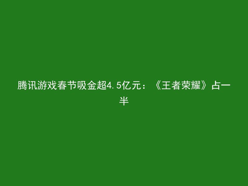 腾讯游戏春节吸金超4.5亿元：《王者荣耀》占一半