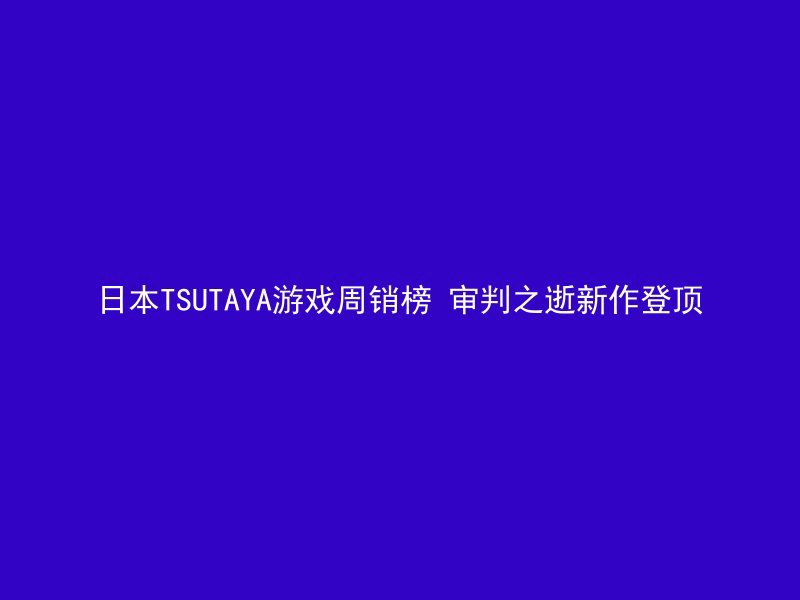 日本TSUTAYA游戏周销榜 审判之逝新作登顶