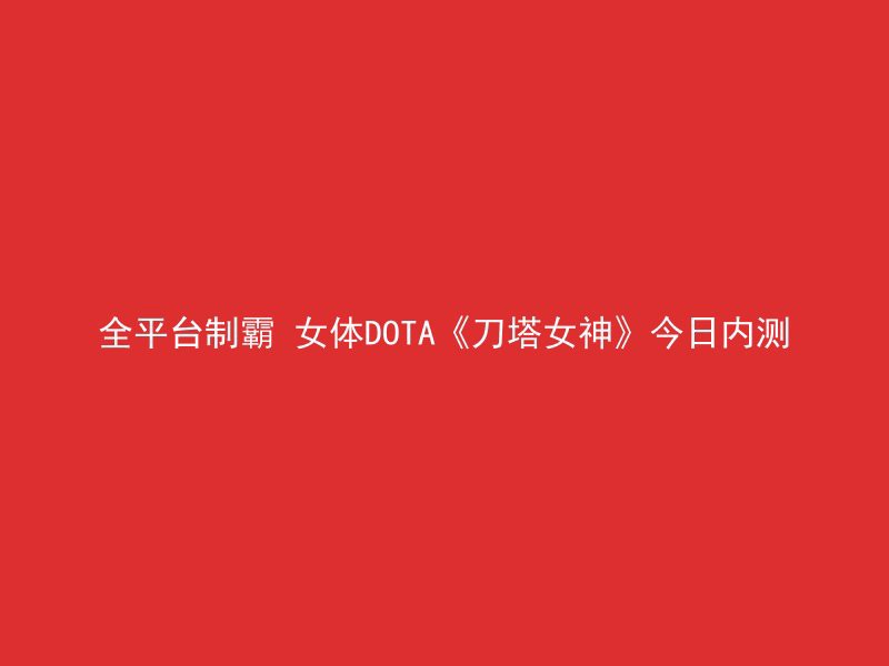 全平台制霸 女体DOTA《刀塔女神》今日内测