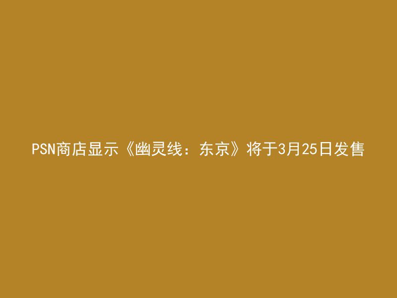 PSN商店显示《幽灵线：东京》将于3月25日发售