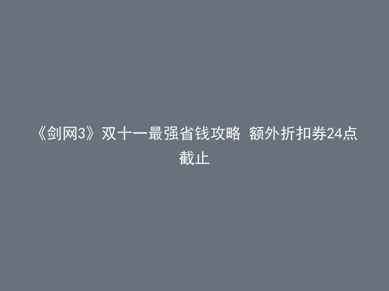 《剑网3》双十一最强省钱攻略 额外折扣券24点截止