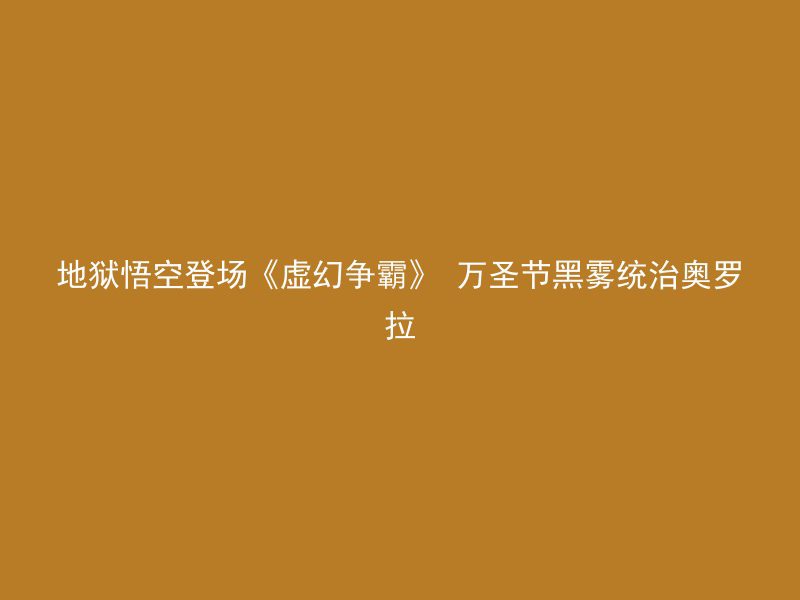 地狱悟空登场《虚幻争霸》 万圣节黑雾统治奥罗拉