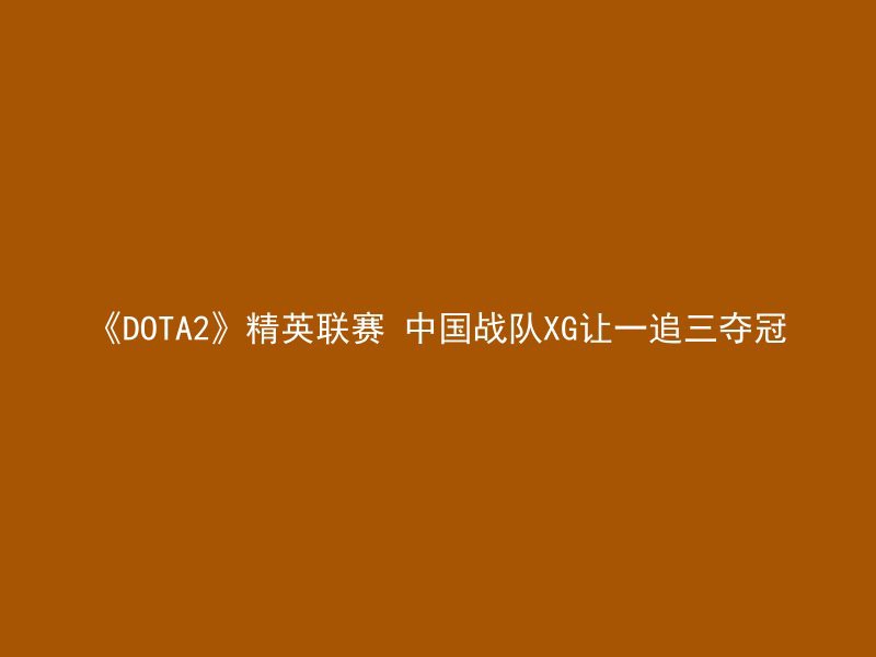 《DOTA2》精英联赛 中国战队XG让一追三夺冠