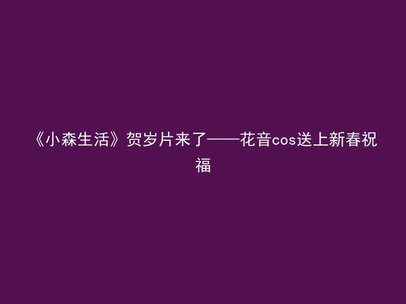 《小森生活》贺岁片来了——花音cos送上新春祝福