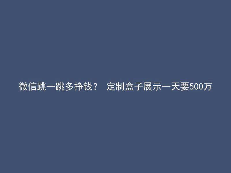 微信跳一跳多挣钱？ 定制盒子展示一天要500万