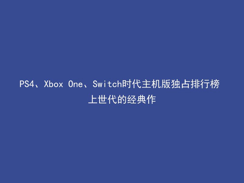 PS4、Xbox One、Switch时代主机版独占排行榜 上世代的经典作