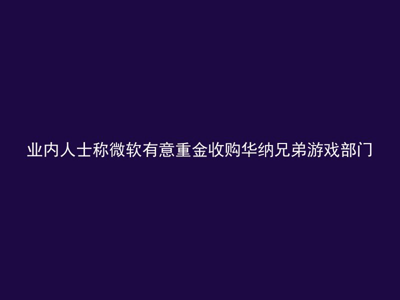 业内人士称微软有意重金收购华纳兄弟游戏部门