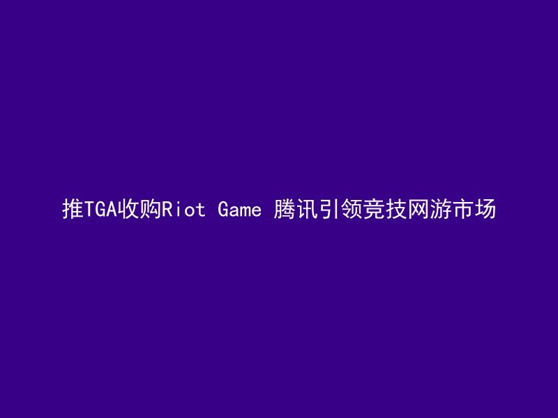 推TGA收购Riot Game 腾讯引领竞技网游市场