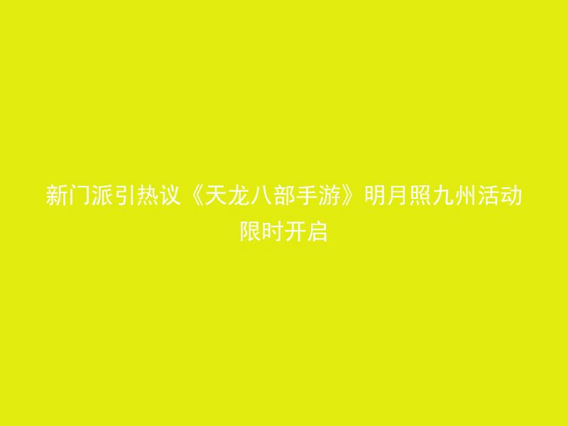 新门派引热议《天龙八部手游》明月照九州活动限时开启