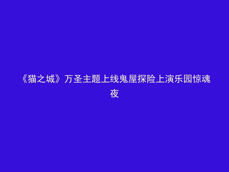 《猫之城》万圣主题上线鬼屋探险上演乐园惊魂夜