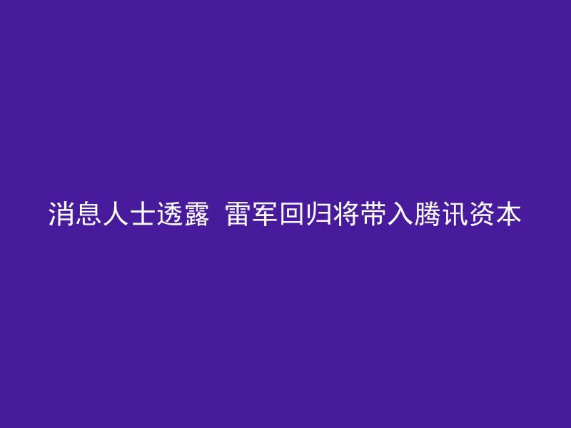 消息人士透露 雷军回归将带入腾讯资本