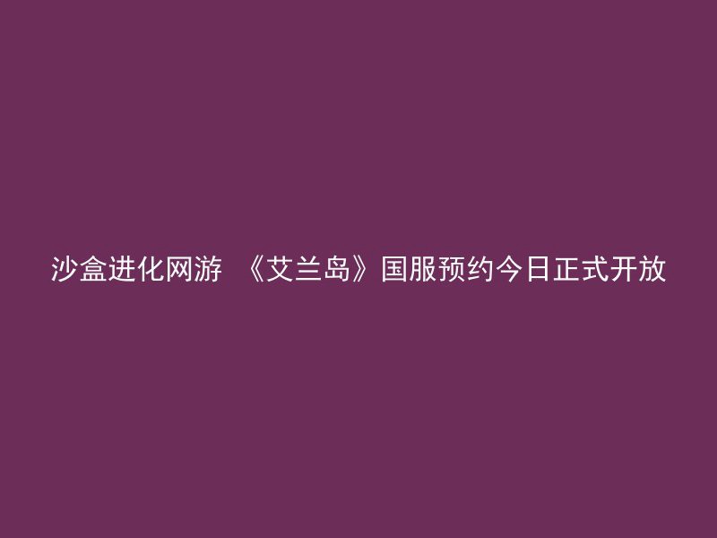 沙盒进化网游 《艾兰岛》国服预约今日正式开放