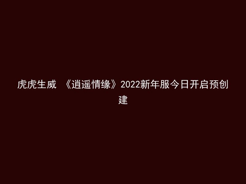 虎虎生威 《逍遥情缘》2022新年服今日开启预创建