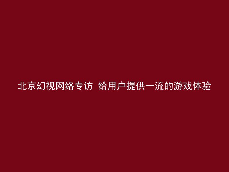 北京幻视网络专访 给用户提供一流的游戏体验