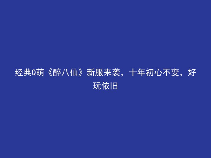 经典Q萌《醉八仙》新服来袭，十年初心不变，好玩依旧